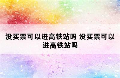 没买票可以进高铁站吗 没买票可以进高铁站吗